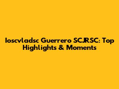 Ioscvladsc Guerrero SCJRSC: Top Highlights & Moments