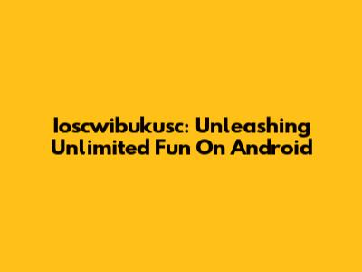 Ioscwibukusc: Unleashing Unlimited Fun On Android
