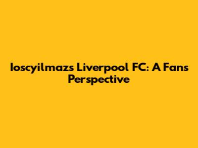 Ioscyilmaz's Liverpool FC: A Fan's Perspective