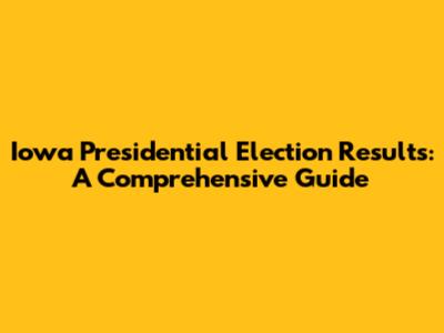 Iowa Presidential Election Results: A Comprehensive Guide