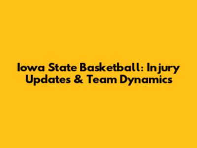 Iowa State Basketball: Injury Updates & Team Dynamics