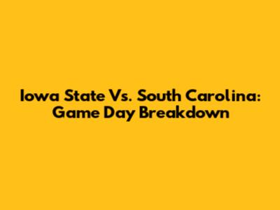 Iowa State Vs. South Carolina: Game Day Breakdown