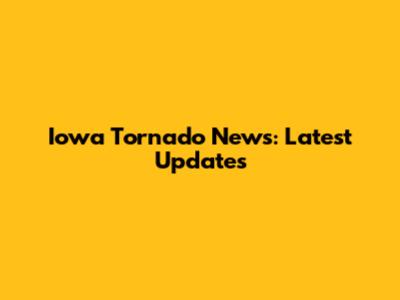 Iowa Tornado News: Latest Updates