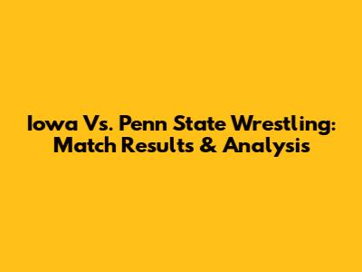 Iowa Vs. Penn State Wrestling: Match Results & Analysis