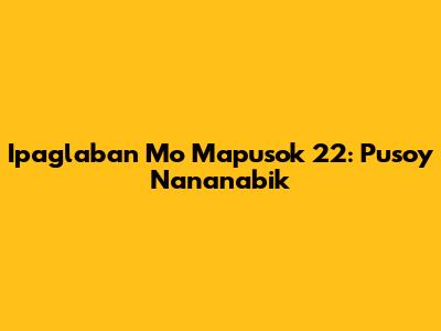 Ipaglaban Mo Mapusok 22: Puso'y Nananabik