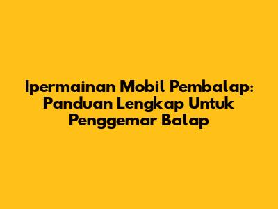 Ipermainan Mobil Pembalap: Panduan Lengkap Untuk Penggemar Balap