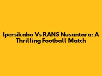 Ipersikabo Vs RANS Nusantara: A Thrilling Football Match