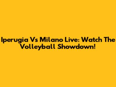 Iperugia Vs Milano Live: Watch The Volleyball Showdown!