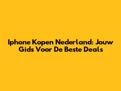 Iphone Kopen Nederland: Jouw Gids Voor De Beste Deals