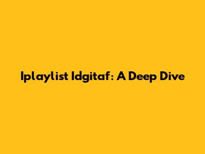 Iplaylist Idgitaf: A Deep Dive