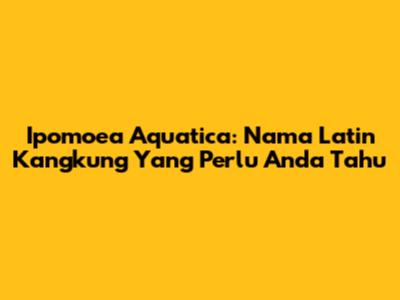 Ipomoea Aquatica: Nama Latin Kangkung Yang Perlu Anda Tahu