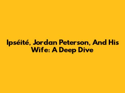 Ipséité, Jordan Peterson, And His Wife: A Deep Dive