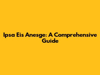 Ipsa Eis Anesge: A Comprehensive Guide
