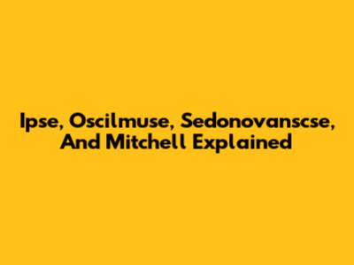 Ipse, Oscilmuse, Sedonovanscse, And Mitchell Explained