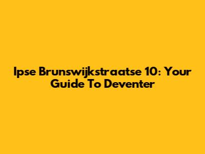 Ipse Brunswijkstraatse 10: Your Guide To Deventer