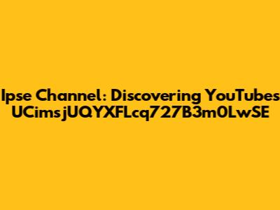 Ipse Channel: Discovering YouTube's UCimsjUQYXFLcq727B3m0LwSE