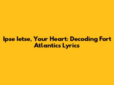 Ipse Ietse, Your Heart: Decoding Fort Atlantic's Lyrics