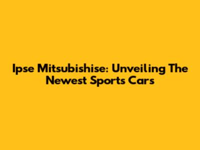 Ipse Mitsubishise: Unveiling The Newest Sports Cars