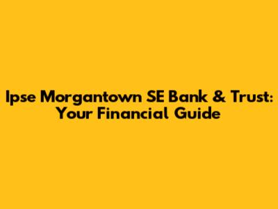 Ipse Morgantown SE Bank & Trust: Your Financial Guide