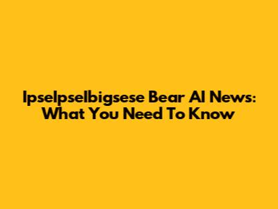 IpseIpseIbigsese Bear AI News: What You Need To Know
