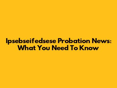 Ipsebseifedsese Probation News: What You Need To Know