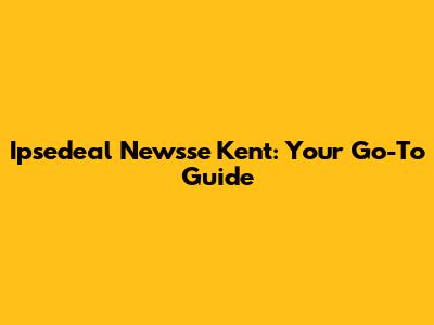 Ipsedeal Newsse Kent: Your Go-To Guide
