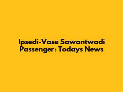 Ipsedi-Vase Sawantwadi Passenger: Today's News