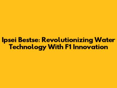 Ipsei Bestse: Revolutionizing Water Technology With F1 Innovation