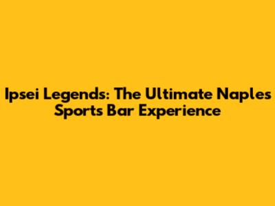 Ipsei Legends: The Ultimate Naples Sports Bar Experience