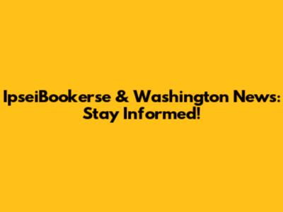 IpseiBookerse & Washington News: Stay Informed!