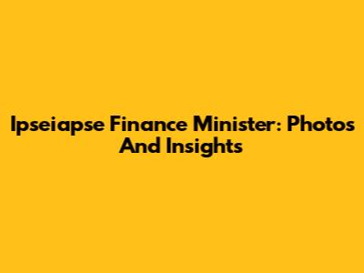 Ipseiapse Finance Minister: Photos And Insights