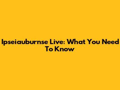 Ipseiauburnse Live: What You Need To Know