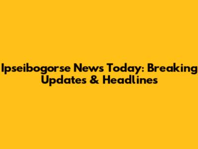 Ipseibogorse News Today: Breaking Updates & Headlines