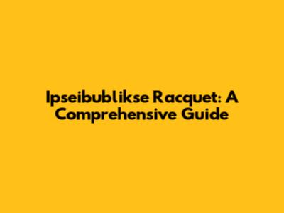 Ipseibublikse Racquet: A Comprehensive Guide
