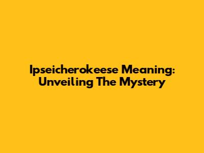 Ipseicherokeese Meaning: Unveiling The Mystery