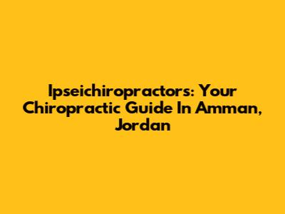 Ipseichiropractors: Your Chiropractic Guide In Amman, Jordan