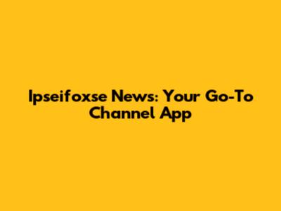 Ipseifoxse News: Your Go-To Channel App