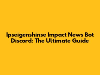 Ipseigenshinse Impact News Bot Discord: The Ultimate Guide