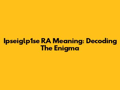 Ipseiglp1se RA Meaning: Decoding The Enigma