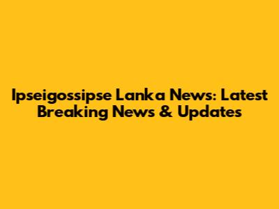 Ipseigossipse Lanka News: Latest Breaking News & Updates