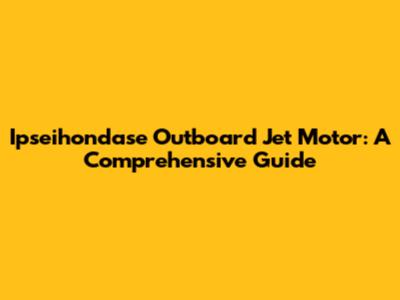 Ipseihondase Outboard Jet Motor: A Comprehensive Guide