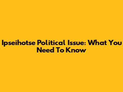 Ipseihotse Political Issue: What You Need To Know
