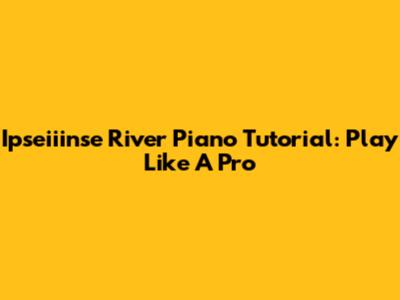 Ipseiiinse River Piano Tutorial: Play Like A Pro