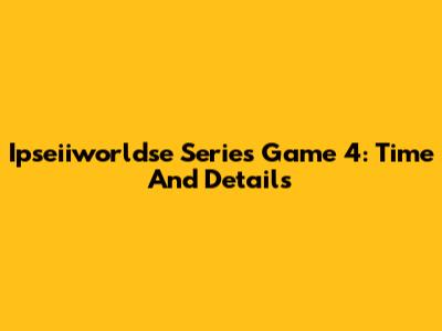 Ipseiiworldse Series Game 4: Time And Details