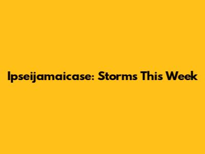 Ipseijamaicase: Storms This Week