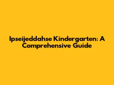 Ipseijeddahse Kindergarten: A Comprehensive Guide