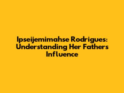 Ipseijemimahse Rodrigues: Understanding Her Father's Influence