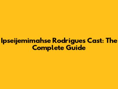 Ipseijemimahse Rodrigues Cast: The Complete Guide
