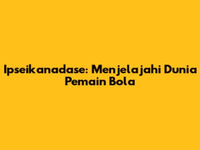 Ipseikanadase: Menjelajahi Dunia Pemain Bola
