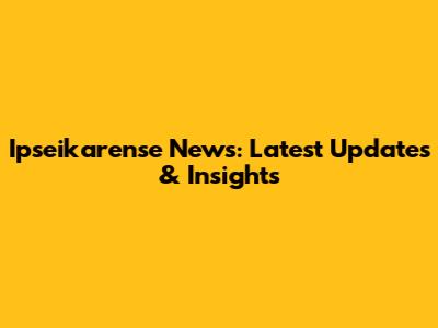Ipseikarense News: Latest Updates & Insights